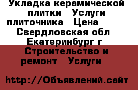 Укладка керамической плитки / Услуги плиточника › Цена ­ 500 - Свердловская обл., Екатеринбург г. Строительство и ремонт » Услуги   